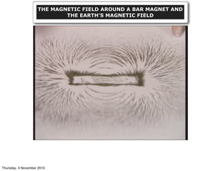 THE MAGNETIC FIELD AROUND A BAR MAGNET AND
THE EARTH’S MAGNETIC FIELD
Thursday, 4 November 2010
 