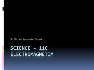 Science – 11CELECTROMAGNETIM Sir Michael Jerome M. Encina 