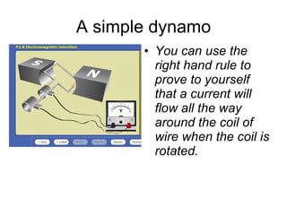 A simple dynamo You can use the right hand rule to prove to yourself that a current will flow all the way around the coil of wire when the coil is rotated. 
