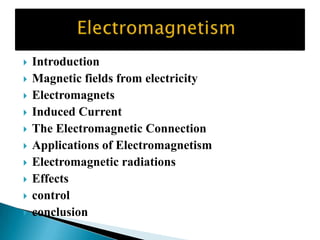  Introduction
Magnetic fields from electricity
Electromagnets
Induced Current
The Electromagnetic Connection
Applications of Electromagnetism
Electromagnetic radiations
Effects
control
conclusion