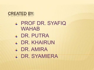 CREATED BY:
PROF DR. SYAFIQ
WAHAB
DR. PUTRA
DR. KHAIRUN
DR. AMIRA
DR. SYAMIERA
 