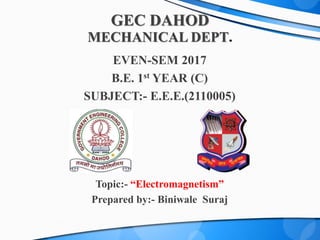 GEC DAHOD
MECHANICAL DEPT.
EVEN-SEM 2017
B.E. 1st YEAR (C)
SUBJECT:- E.E.E.(2110005)
Topic:- “Electromagnetism”
Prepared by:- Biniwale Suraj
 