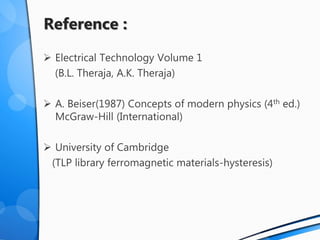 Reference :
 Electrical Technology Volume 1
(B.L. Theraja, A.K. Theraja)
 A. Beiser(1987) Concepts of modern physics (4th ed.)
McGraw-Hill (International)
 University of Cambridge
(TLP library ferromagnetic materials-hysteresis)
 