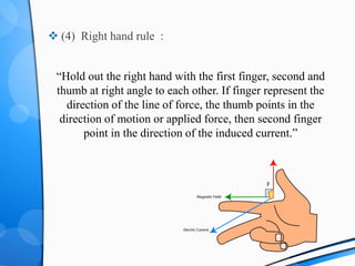  (4) Right hand rule :
“Hold out the right hand with the first finger, second and
thumb at right angle to each other. If finger represent the
direction of the line of force, the thumb points in the
direction of motion or applied force, then second finger
point in the direction of the induced current.”
 