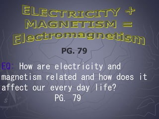 EQ: How are electricity and
magnetism related and how does it
affect our every day life?
PG. 79
PG. 79
 