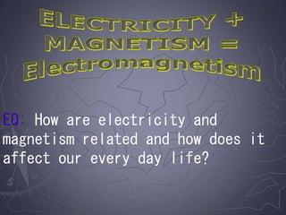 EQ: How are electricity and
magnetism related and how does it
affect our every day life?
 