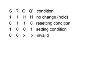    S   R   Q   Q’   condition   1    1    H   H   no change (hold)   0    1    1    0   resetting condition   1    0    0    1   setting condition   0    0    x     x   invalid