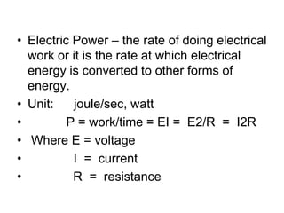 Electric Power – the rate of doing electrical work or it is the rate at which electrical energy is converted to other forms of energy.Unit:	joule/sec, watt           P = work/time = EI =  E2/R  =  I2R Where E = voltage	        I  =  current             R  =  resistance