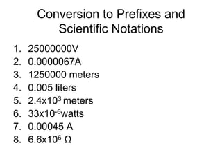 Conversion to Prefixes and Scientific Notations25000000V 0.0000067A1250000 meters0.005 liters2.4x103 meters33x10-6watts0.00045 A6.6x106Ω