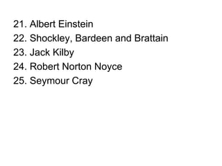 21. Albert Einstein22. Shockley, Bardeen and Brattain23. Jack Kilby24. Robert Norton Noyce25. Seymour Cray