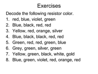Exercises Decode the following resistor color.red, blue, violet, greenBlue, black, red, redYellow, red, orange, silverBlue, black, black, red, redGreen, red, red, green, blueGrey, green, silver, greenYellow, green, black, white, goldBlue, green, violet, red, orange, red