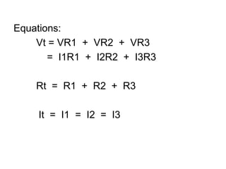 Equations:		Vt = VR1  +  VR2  +  VR3            =  I1R1  +  I2R2  +  I3R3		Rt  =  R1  +  R2  +  R3         It  =  I1  =  I2  =  I3