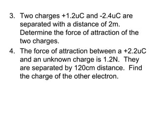 Two charges +1.2uC and -2.4uC are separated with a distance of 2m. Determine the force of attraction of the two charges.The force of attraction between a +2.2uC and an unknown charge is 1.2N.  They are separated by 120cm distance.  Find the charge of the other electron.