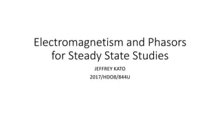 Electromagnetism and Phasors
for Steady State Studies
JEFFREY KATO
2017/HDO8/844U
 