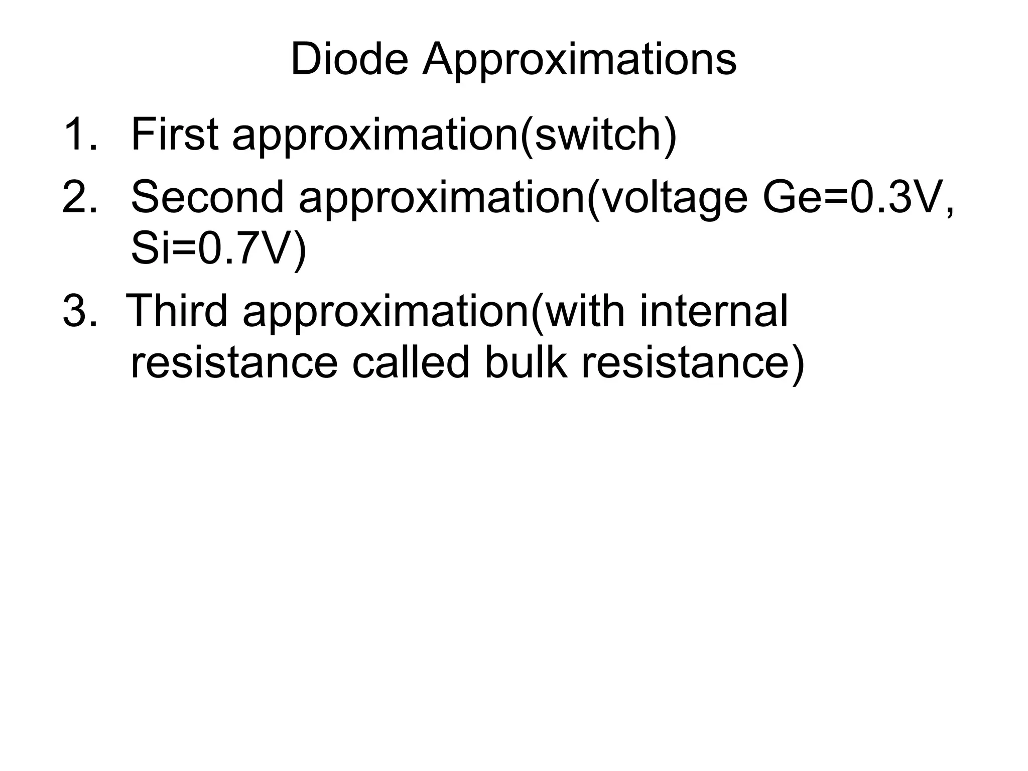 Diode Approximations First approximation(switch) Second approximation(voltage Ge=0.3V, Si=0.7V) 3.  Third approximation(with internal resistance called bulk resistance) 