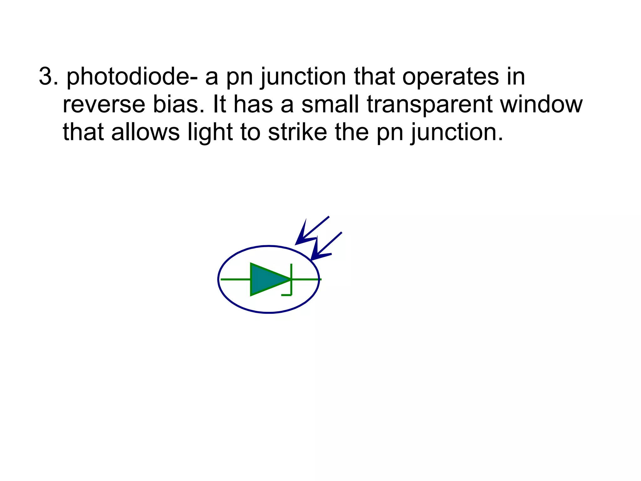 3. photodiode- a pn junction that operates in reverse bias. It has a small transparent window that allows light to strike the pn junction. 
