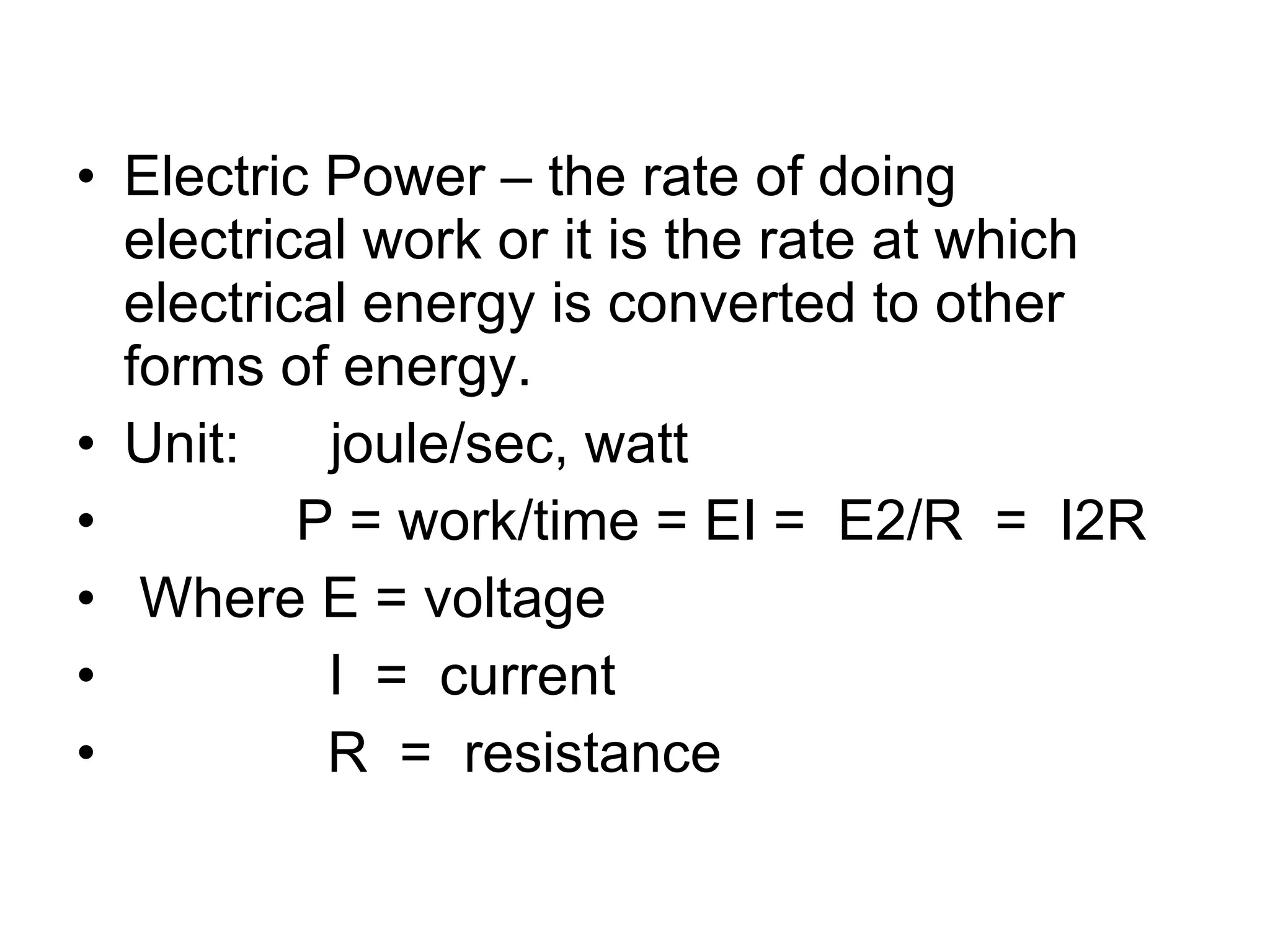 Electric Power – the rate of doing electrical work or it is the rate at which electrical energy is converted to other forms of energy. Unit: joule/sec, watt P = work/time = EI =  E2/R  =  I2R Where E = voltage   I  =  current R  =  resistance 