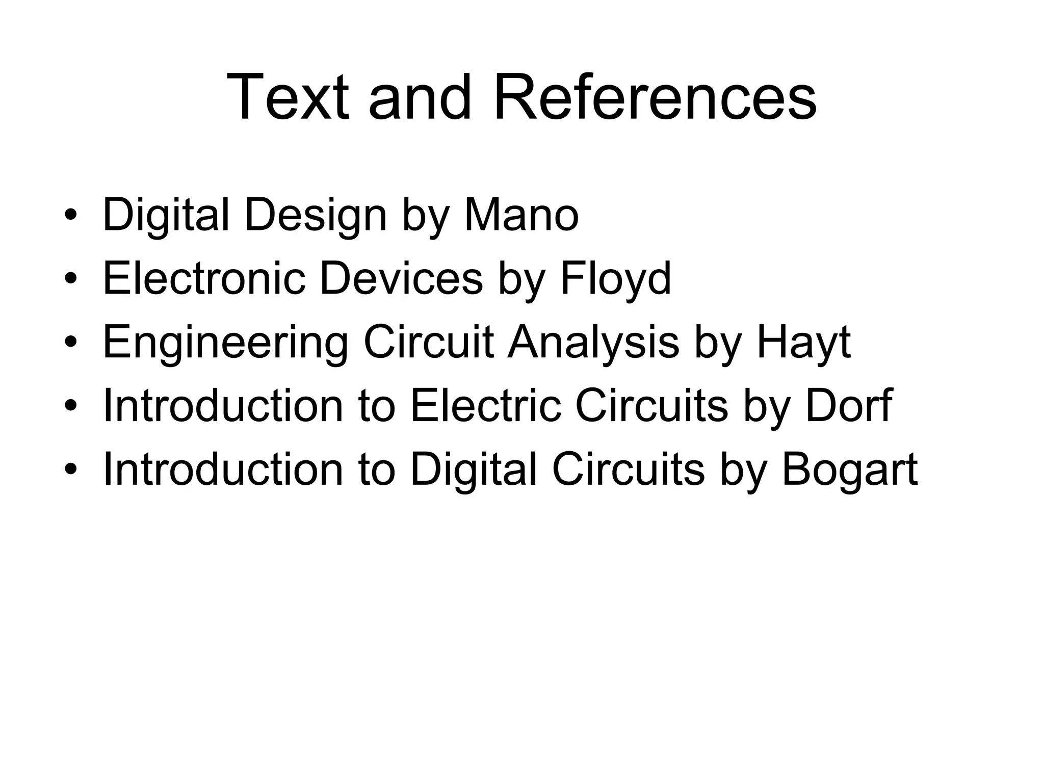 Text and References Digital Design by Mano Electronic Devices by Floyd Engineering Circuit Analysis by Hayt Introduction to Electric Circuits by Dorf Introduction to Digital Circuits by Bogart 