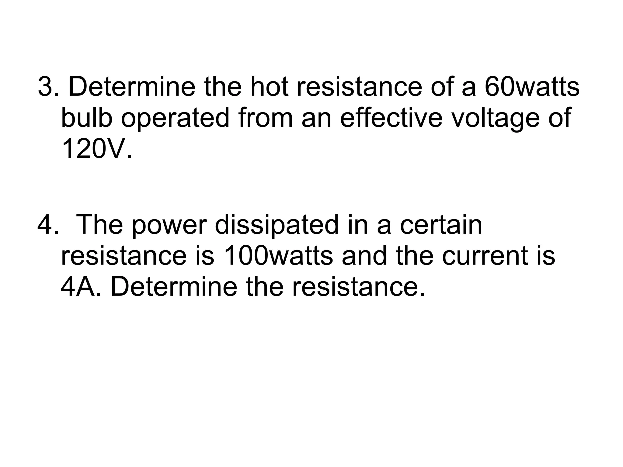 3. Determine the hot resistance of a 60watts bulb operated from an effective voltage of 120V. 4.  The power dissipated in a certain resistance is 100watts and the current is 4A. Determine the resistance. 