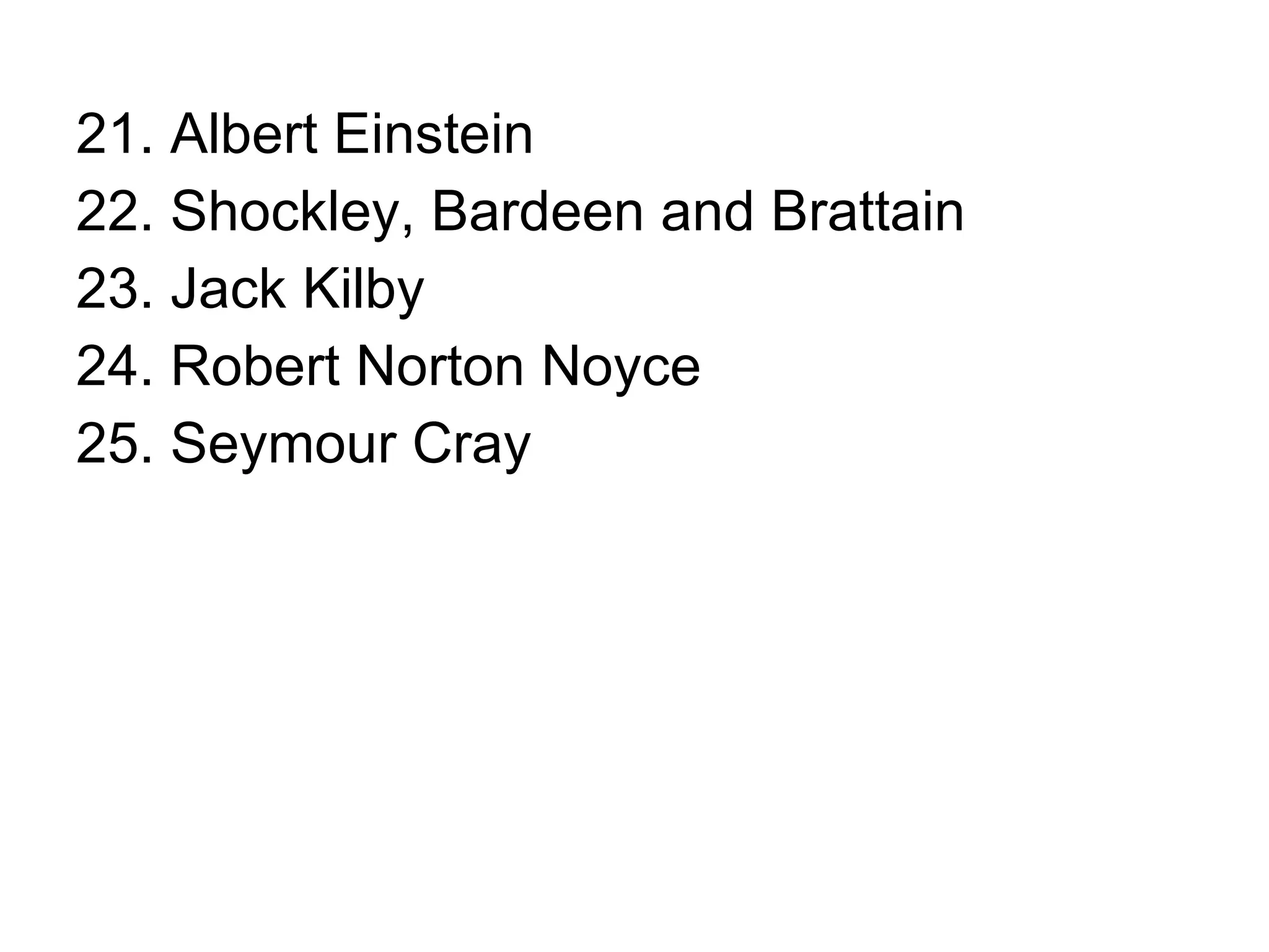 21. Albert Einstein 22. Shockley, Bardeen and Brattain 23. Jack Kilby 24. Robert Norton Noyce 25. Seymour Cray 