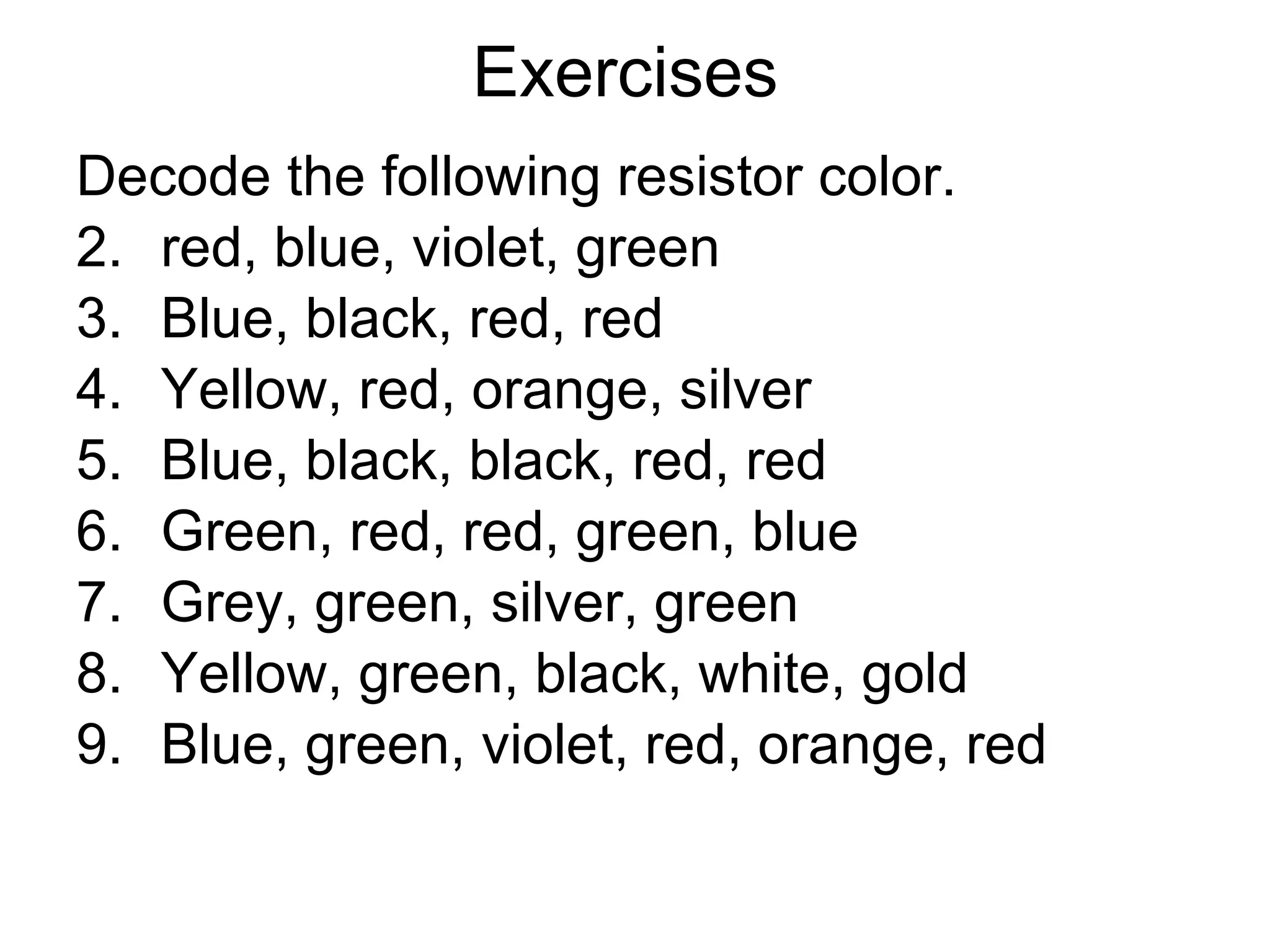 Exercises  Decode the following resistor color. red, blue, violet, green Blue, black, red, red Yellow, red, orange, silver Blue, black, black, red, red Green, red, red, green, blue Grey, green, silver, green Yellow, green, black, white, gold Blue, green, violet, red, orange, red 