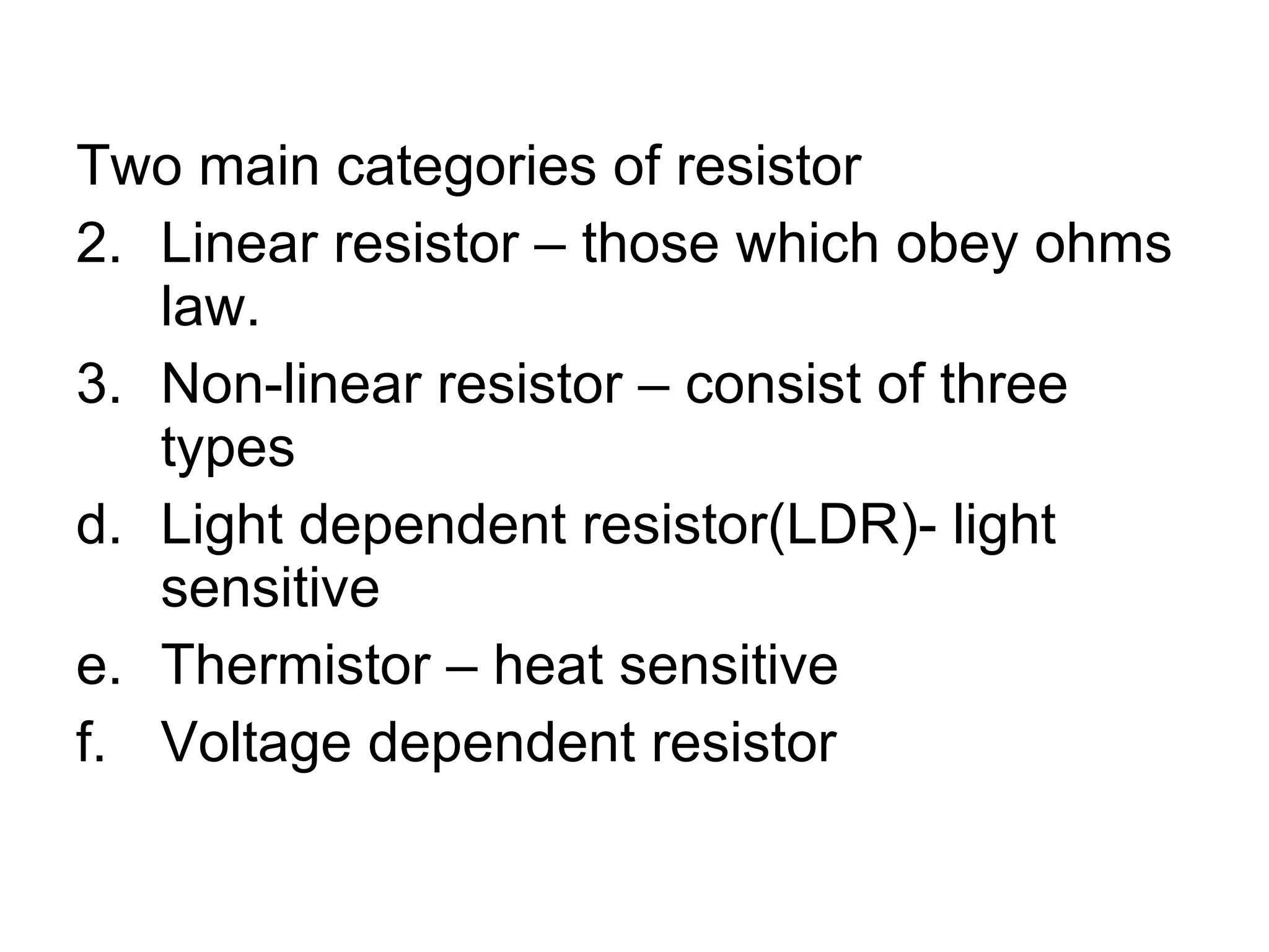 Two main categories of resistor Linear resistor – those which obey ohms law. Non-linear resistor – consist of three types Light dependent resistor(LDR)- light sensitive Thermistor – heat sensitive Voltage dependent resistor 