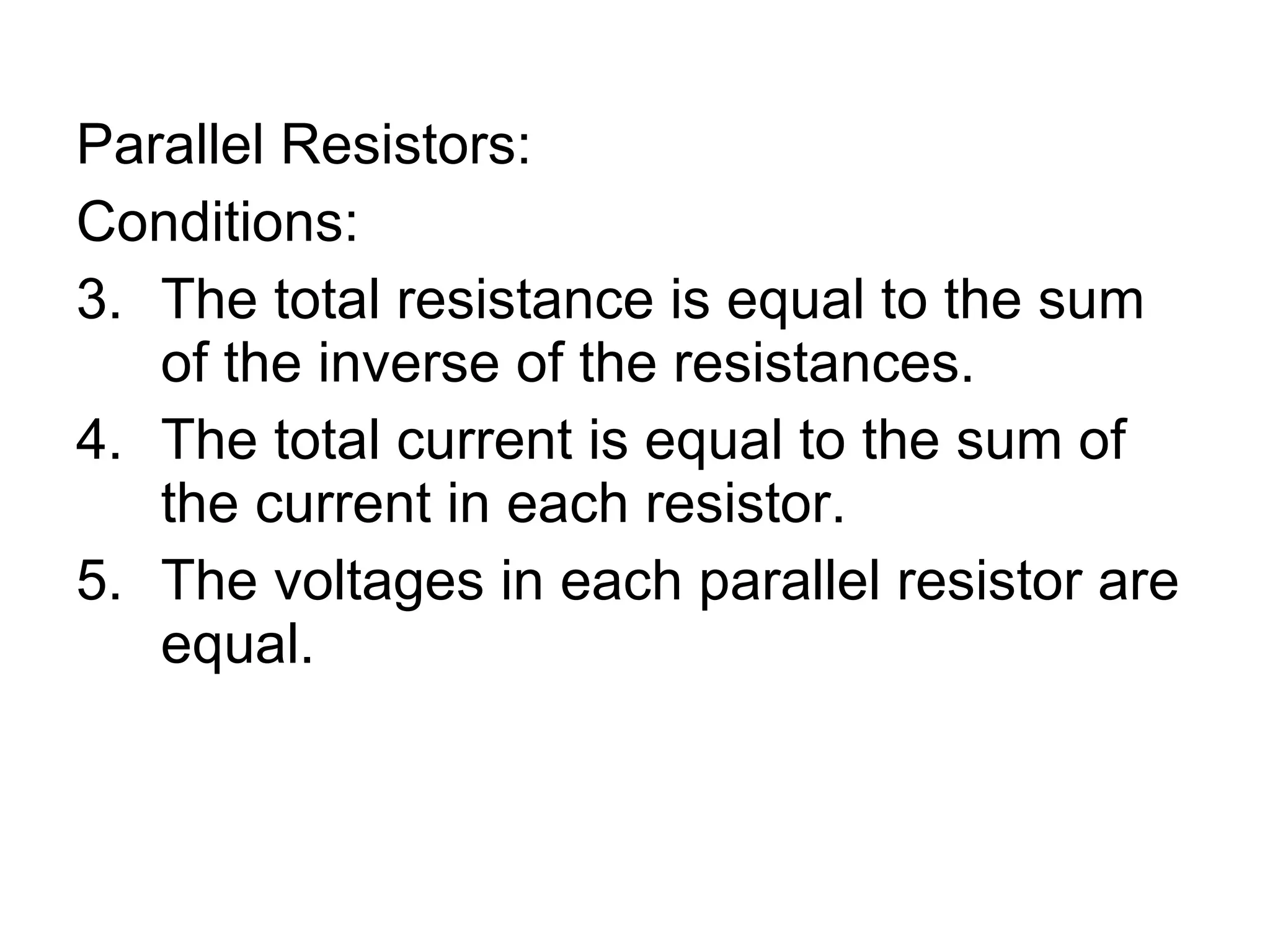 Parallel Resistors: Conditions: The total resistance is equal to the sum of the inverse of the resistances. The total current is equal to the sum of the current in each resistor. The voltages in each parallel resistor are equal. 
