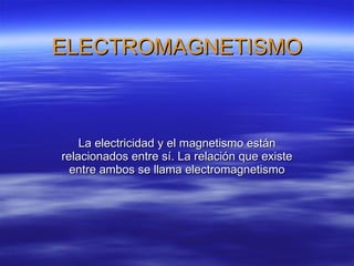 ELECTROMAGNETISMO La electricidad y el magnetismo están relacionados entre sí. La relación que existe entre ambos se llama electromagnetismo 