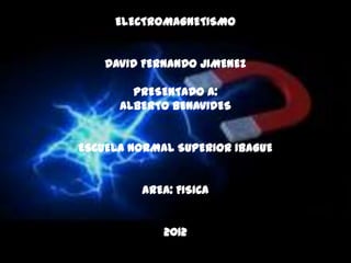 ELECTROMAGNETISMO


    DAVID FERNANDO JIMENEZ

        PRESENTADO A:
      ALBERTO BENAVIDES


ESCUELA NORMAL SUPERIOR IBAGUE


         AREA: FISICA


             2012
 