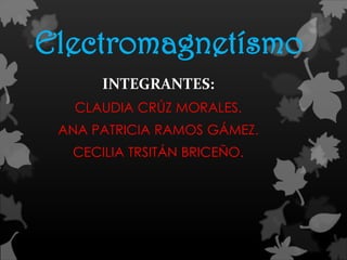 Electromagnetísmo
      INTEGRANTES:
   CLAUDIA CRÚZ MORALES.
 ANA PATRICIA RAMOS GÁMEZ.
  CECILIA TRSITÁN BRICEÑO.
 