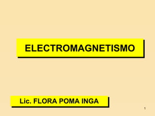 ELECTROMAGNETISMO
ELECTROMAGNETISMO

Lic. FLORA POMA INGA
Lic. FLORA POMA INGA
1

 