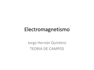 Electromagnetismo 
Jorge Hernán Quintero 
TEORIA DE CAMPOS 
 