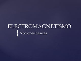 ELECTROMAGNETISMO 
{ 
Nociones básicas 
 