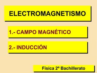 1
ELECTROMAGNETISMOELECTROMAGNETISMO
Física 2º BachilleratoFísica 2º Bachillerato
1.- CAMPO MAGNÉTICO1.- CAMPO MAGNÉTICO
2.- INDUCCIÓN2.- INDUCCIÓN
 