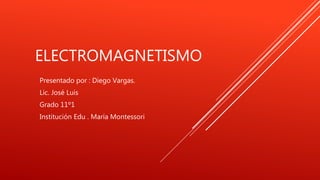 ELECTROMAGNETISMO
Presentado por : Diego Vargas.
Lic. José Luis
Grado 11º1
Institución Edu . María Montessori
 