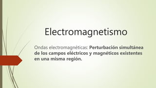 Electromagnetismo
Ondas electromagnéticas: Perturbación simultánea
de los campos eléctricos y magnéticos existentes
en una misma región.
 