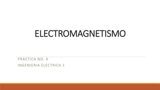 ELECTROMAGNETISMO
PRACTICA NO. 4
INGENIERIA ELECTRICA 1
 