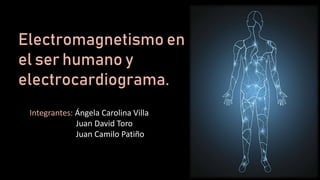 Electromagnetismo en
el ser humano y
electrocardiograma.
Integrantes: Ángela Carolina Villa
Juan David Toro
Juan Camilo Patiño
 