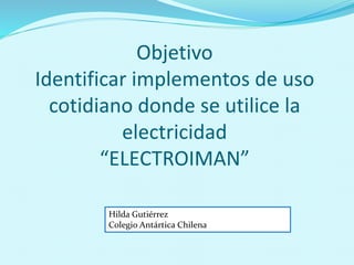 Objetivo
Identificar implementos de uso
cotidiano donde se utilice la
electricidad
“ELECTROIMAN”
Hilda Gutiérrez
Colegio Antártica Chilena
 
