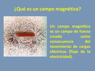 ¿Qué es un campo magnético? Un campo magnético es un campo de fuerza creado como consecuencia del movimiento de cargas eléctricas (flujo de la electricidad).  