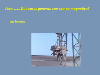 Pero ……¿Qué cosas generan con campo magnético? Los imanes 