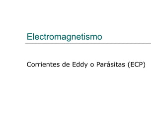 Electromagnetismo
Corrientes de Eddy o Parásitas (ECP)
 