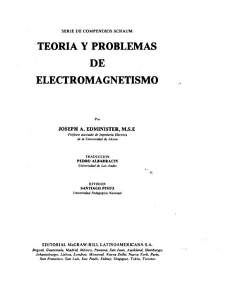 AEPAEPAEPAEP
AEPAEPAEPAEP
DE I
8'BLlOT[C. .T. N' 11
"B. GfJL e.c. [;~ (~AVLORA"
LACA'- tiA 535 F~oeRAl
SERIE DE COMPENDIOS SCHAUM
'TEORIA y PROBLEMAS
ELECTROMAGNETISMOI ..
, [; ~
JOSEPH A. EDMINISTER, M.S.E~ROHI810A
Por
..•
t; t'
Lsu VENTA
de
de de
TRADUCCION
PEDRO ALBARRACIN
de s
REVISION
SANTIAGO PINTO
EDITORIAL McGRAW-HILL LATINOAMER1CANA S.A.
. . . ,
, , , Delhi, ,
, , ,
AEP
AEP
 