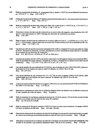 78zyxwvutsrqponmlkjihgfedcbaZYXWVUTSRQPONMLKJIHGFEDCBACORRIENTE, DENSIDAD DE CORRIENTE Y CONDUCTORES [CAP. 6
6.27. Halle la concentración de huecos,fedcbaZYXWVUTSRQPONMLKJIHGFEDCBANonmlkjihgfedcbaZYXWVUTSRQPONMLKJIHGFEDCBAh
, en germanio tipo p, donde ti =10. S/ m y la movilidad de los huecos es
Jlh = 0.18 m2/Y. s. Resp. 3.47 x 1023m-3
•
6.28. Utilizando los datos del problema 6.27, halle la concentración de electrones N ., si la concentración intrínseca es
ni = 2.5ZYXWVUTSRQPONMLKJIHGFEDCBAx 1019m -3. Resp. 1.80 x IOIS m-3
6.29. Halle la concentración de electrones y huecos en silicio tipo n para el que ti =10.0 S/m, Jl. = 0.13 m2/Y· s y
ni = 1.5 x 1016m-J. Resp. 4.81 x 1020m-J, 4.68 x 1011m-J
6.30. Determine el número de electrones de conducción en un metro cúbico de tungsteno, cuya densidad es 18.8x IOJ
k g /m ! y cuyo peso atómico es 184.0. Suponga dos electrones de conducción por átomo.
Resp. 1.23 x 1029
6.31. Halle el número de electrones de conducción en un metro cúbico de cobre si ti =58 MS/m y J.I =3.2 X 10-3
m2/Y • s. En promedio, ¿cuántos electrones por átomo hay? El peso atómico es 63.54 y la densidad es 8.96 x 103
kg/ mJ. Resp. 1.13 x 1029,1.33
6.32. Una barra de cobre de sección transversal rectangular 0.02 xO.08 m y longitud 2.0 m tiene una caída de voltaje
de 50 m Y. Encuentre la resistencia, corriente, densidad de corriente, intensidad de campo eléctrico y velocidad
de corrimiento de los electrones de conducción.
Resp. 21.6 JÁl,2.32 kA, 1.45 MA/m2, 25 mY/m, 0.08 mm/s.
6.33. Una barra de aluminio de 0.01 x 0.07 m de sección transversal y 3 m de longitud conduce una corriente de 300 A.
Halle la intensidad del campo eléctrico, densidad de corriente y velocidad de corrimiento de los electrones de
conducción. Resp. 1.12 x 10-2 Y/m, 4.28 x lOs A/m2, 1.57 x lO-s m] ».
6.34. Una reja de alambres da una resistencia de 33.31 O/ km. para el alambre de cobre AWG # 20 a 20°C. ¿Qué con-
ductividad (en S/m) implica esto para el cobre? El diámetro de AWG # zo es 32 mils.
Resp. 5.8 x 107
Sl t».
6.35. Una reja de alambres da una resistencia de 1.21 x 10-3
O/cm para el alambre AWG # 18 de platino. ¿Qué
conductividad (en S/ m) implica esto para el platino? El diámetro del AWG # 18 es 40 mils.
Resp. 1.00 x 107 Sl m.
6.36. ¿Cuál es la conductividad del alambre de tungsteno AWG # 32 con una resistencia deO.OI72 n/cm? El diámetro
del AWG # 32 es 8.0 mils. Resp, 17.9 MS/m.
6.37. Determine la resistencia por metro de un conductor cilíndrico hueco de aluminio con un diámetro externo de
32 mm y paredes de 6 mm de espesor. Resp. 53.4JtO/m.
6.38. Halle la resistencia de una lámina cuadrada de aluminio de 1.0 mil de espesor y 5.0 cm de lado (a) entre bordes
opuestos en la misma cara (b) entre las dos caras del cuadrado.
Resp. (a ) 1.03 m n ; (b ) 2.66 pn
6.39. Halle la resistencia de 100 pies de conductor AWG # 4/0 tanto en cobre como en aluminio. Un alambre AWG#
4/0 tiene un diámetro de 460 mils. Resp. 4.91 mn, 7.46 mO
6.40. Determine la resistencia de un conductor de cobre de 2 m de largo'con una sección transversal circular y un radio
de 1mm en un extremo que crece linealmente hasta un radio de 5 mrn en el otro extremo. Resp. 2.20 mn
6.41. Determine la resistencia de un conductor de cobre de 1m de largo con una sección transversal cuadrada de 1mm
de lado en un extremo y que aumenta linealmente hasta 3 mm en el otro extremo. Resp. 5.75 mn
 