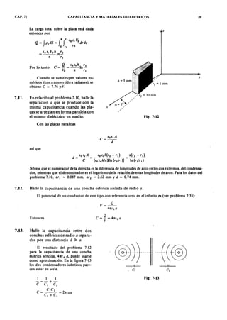 CAP. 7] CAPACITANCIAZYXWVUTSRQPONMLKJIHGFEDCBAy MA"¡;ERIALES DIELECTRICOS
La carga total sobre la placa está dada
entonces porgfedcbaZYXWVUTSRQPONMLKJIHGFEDCBA
. h r z i i WVUTSRQPONMLKJIHGFEDCBAV .
Q = fP sdS = f f ~drdz
o r l r a
iO ir Vo h r ,-=--:........::-ln-
a r l
Por lo tanto
Cuando se substituyen valores nu-
méricos (con a convertido a radianes), se
obtiene C = 7.76 pF.
7.11. En relación al problema 7.10, halle la
separación d que se produce con la
misma capacitancia cuando las pla-
cas se arreglan en forma paralela con
el mismo dieléctrico en medio.
Con las placas paralelas
así que
z
x
a = 5° /
/
/
/
/
Fig. 7-12
iO ir A
C = - -
d
a (r 2 - r¡)
lnh/r¡)
Nótese que el numerador de la derecha es la diferencia de longitudes de arco en los dos extremos, del condensa-
dor, mientras que el denominador es ellogaritmo de la relación de estas longitudes de arco. Para los datos del
problema 7.0, arl
= 0.087 mm, a r 2 = 2.62 mm y d = 0.74 mm.
7.12. Halle la capacitancia de una concha esférica aislada de radio a .
El potencial de un conductor de este tipo con referencia cero en el infinito .es (ver. problema 2.35):
Entonces
7.13. Halle la capacitancia entre dos
conchas esféricas de radio a separa-
das por una distancia d ~ a .
El resultado del problema 7.12
para la capacitancia de una concha
esférica sencilla, 41tf o a , puede usarse
como aproximación. En la figura 7-13
los dos condensadores idénticos pare-
cen estar en serie.
1 1 I
- = - + -
C e, C2
ClC2
C = = 21tio a
e, + C2
V= ~
4 1 [ ( 0 a
Q
C = - = 4 1 t ( o a
V
Fig. 7-13
89
y
 
