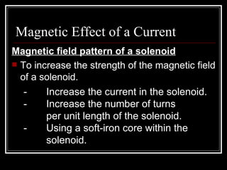 Magnetic Effect of a Current
Magnetic field pattern of a solenoid
 To increase the strength of the magnetic field
  of a ...