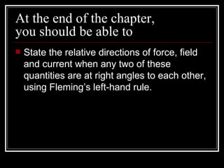 At the end of the chapter,
you should be able to
   State the relative directions of force, field
    and current when an...