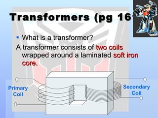 Transformers (pg 161) What is a transformer? A transformer consists of  two coils  wrapped around a laminated  soft iron core. Primary Coil Secondary Coil 