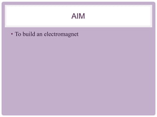 AIM
• To build an electromagnet
 