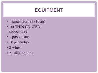 EQUIPMENT
• 1 large iron nail (10cm)
• 1m THIN COATED
copper wire
• 1 power pack
• 10 paperclips
• 2 wires
• 2 alligator clips
 